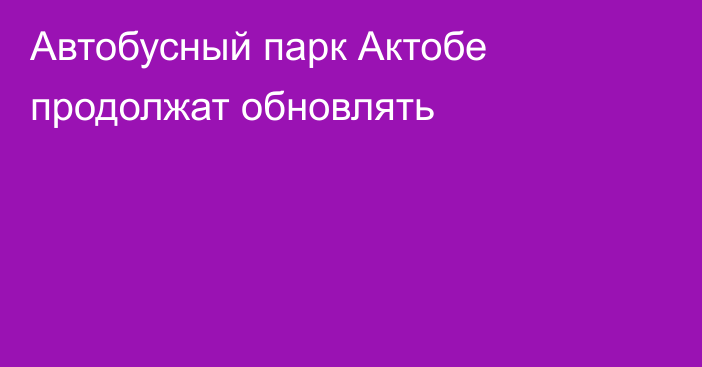 Автобусный парк Актобе продолжат обновлять