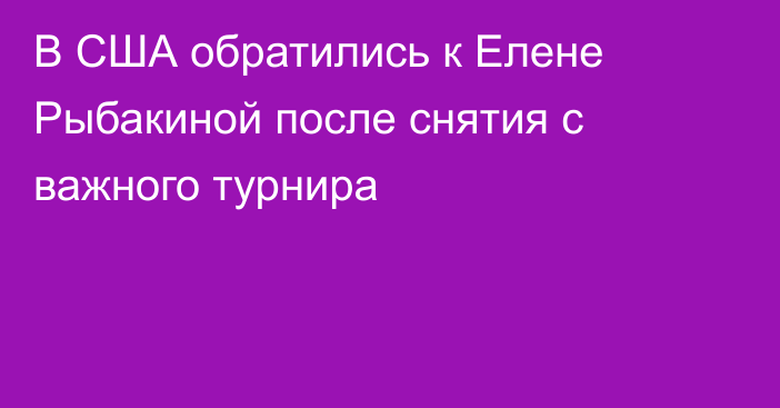 В США обратились к Елене Рыбакиной после снятия с важного турнира