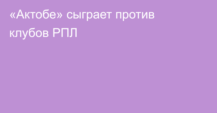 «Актобе» сыграет против клубов РПЛ