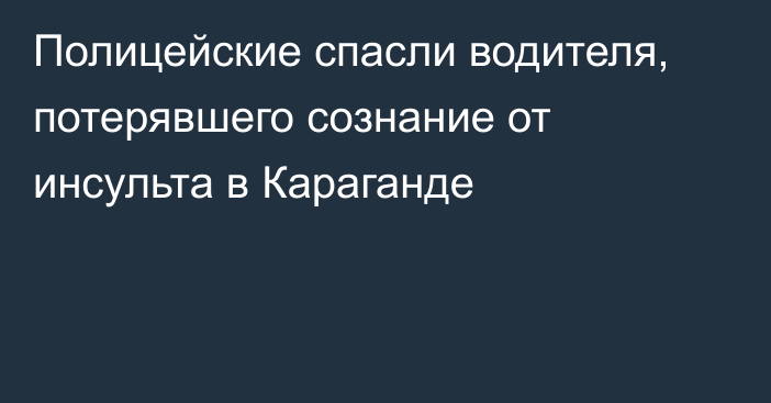 Полицейские спасли водителя, потерявшего сознание от инсульта в Караганде