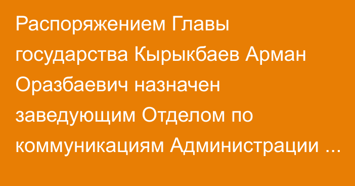 Распоряжением Главы государства Кырыкбаев Арман Оразбаевич назначен заведующим Отделом по коммуникациям Администрации Президента Республики Казахстан