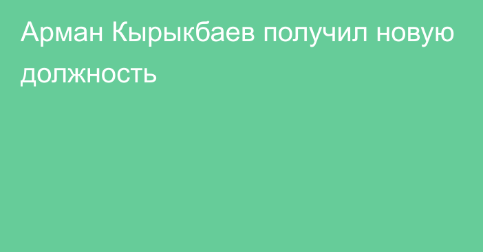 Арман Кырыкбаев получил новую должность