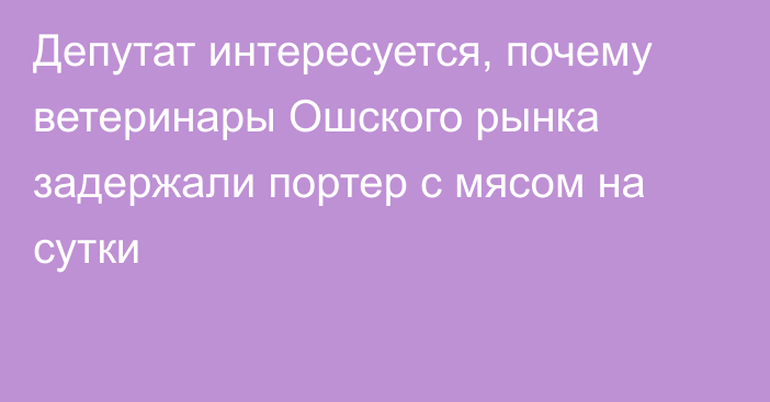 Депутат интересуется, почему ветеринары Ошского рынка задержали портер с мясом на сутки