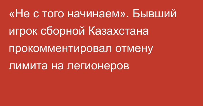 «Не с того начинаем». Бывший игрок сборной Казахстана прокомментировал отмену лимита на легионеров