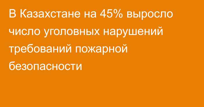 В Казахстане на 45% выросло число уголовных нарушений требований пожарной безопасности