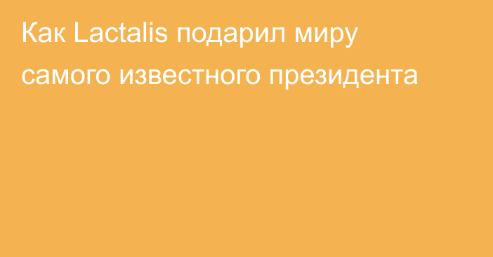 Как Lactalis подарил миру самого известного президента