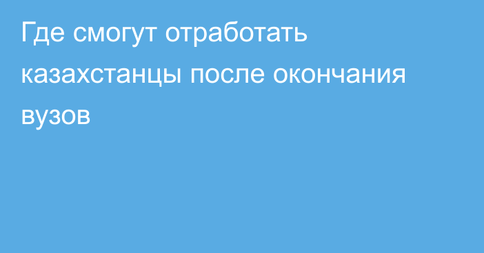 Где смогут отработать казахстанцы после окончания вузов