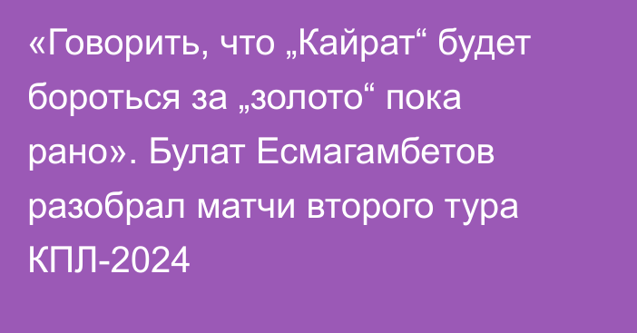 «Говорить, что „Кайрат“ будет бороться за „золото“ пока рано». Булат Есмагамбетов разобрал матчи второго тура КПЛ-2024