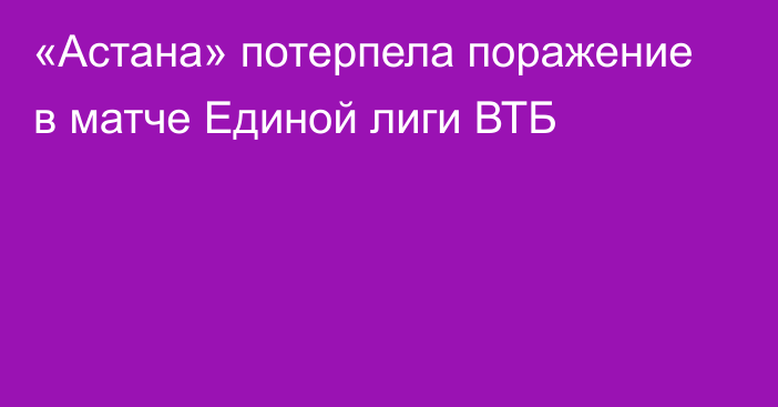 «Астана» потерпела поражение в матче Единой лиги ВТБ