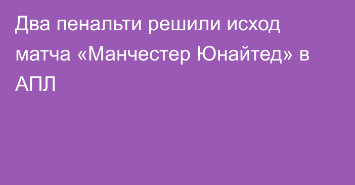 Два пенальти решили исход матча «Манчестер Юнайтед» в АПЛ