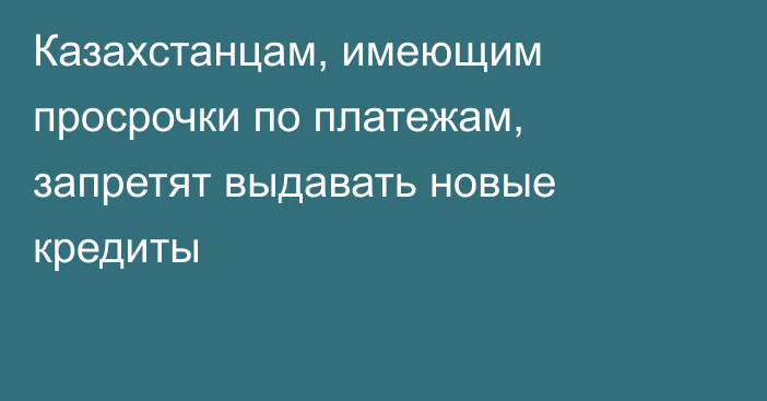 Казахстанцам, имеющим просрочки по платежам, запретят выдавать новые кредиты