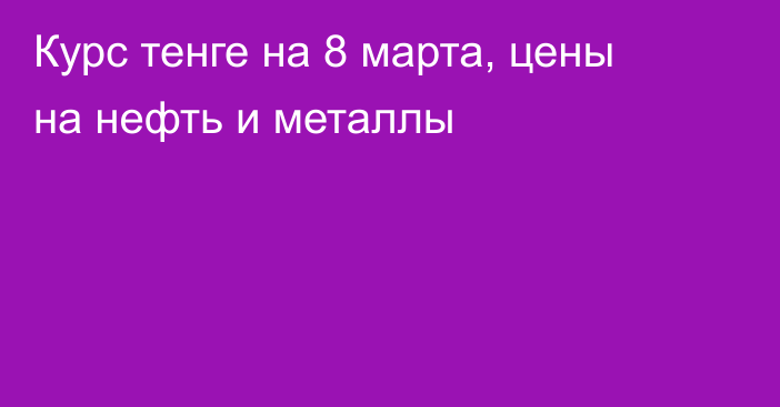 Курс тенге на 8 марта, цены на нефть и металлы