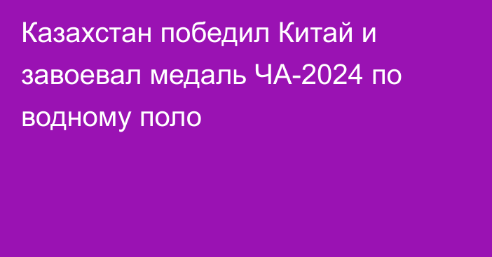 Казахстан победил Китай и завоевал медаль ЧА-2024 по водному поло