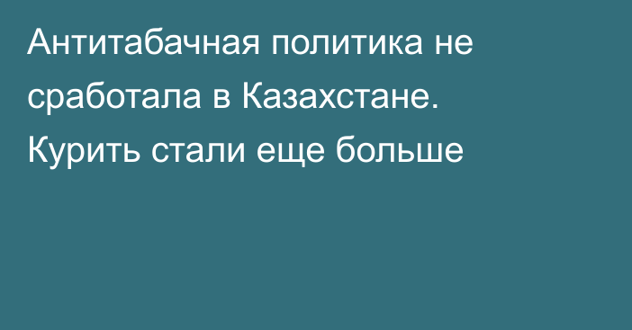 Антитабачная политика не сработала в Казахстане. Курить стали еще больше