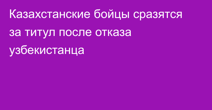 Казахстанские бойцы сразятся за титул после отказа узбекистанца