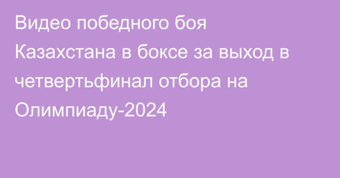 Видео победного боя Казахстана в боксе за выход в четвертьфинал отбора на Олимпиаду-2024