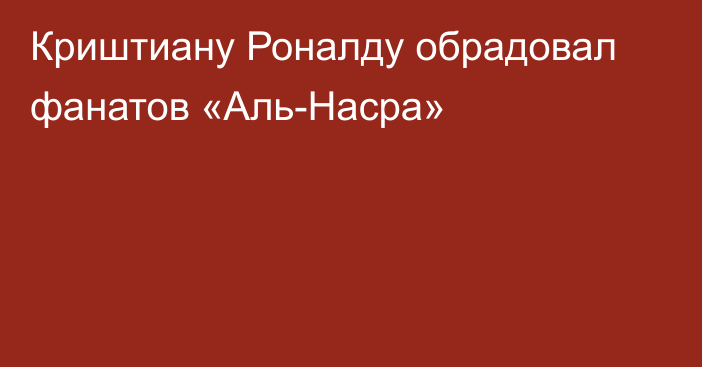 Криштиану Роналду обрадовал фанатов «Аль-Насра»