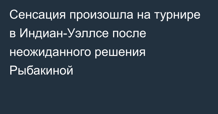 Сенсация произошла на турнире в Индиан-Уэллсе после неожиданного решения Рыбакиной