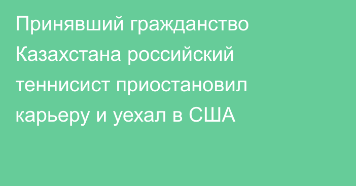 Принявший гражданство Казахстана российский теннисист приостановил карьеру и уехал в США