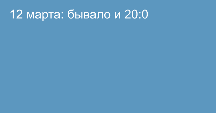 12 марта: бывало и 20:0