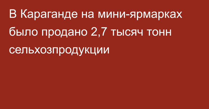 В Караганде на мини-ярмарках было продано 2,7 тысяч тонн сельхозпродукции