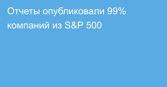 Отчеты опубликовали 99% компаний из S&P 500