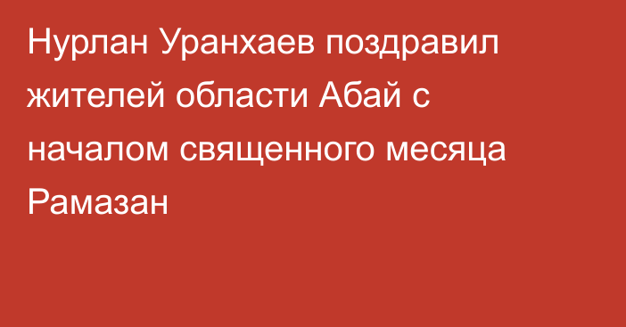 Нурлан Уранхаев поздравил жителей области Абай с началом священного месяца Рамазан