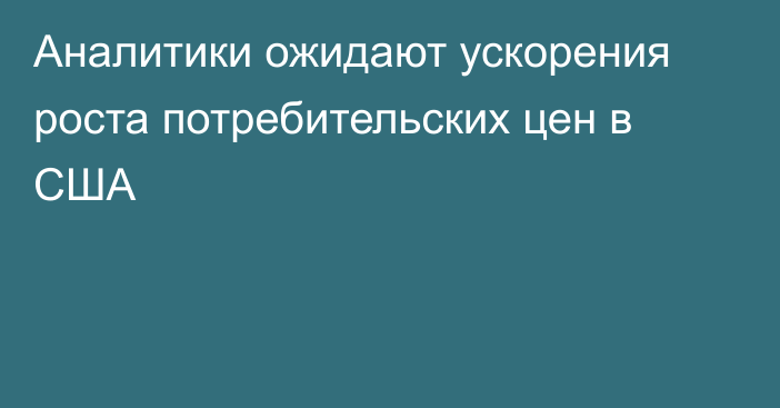 Аналитики ожидают ускорения роста потребительских цен в США