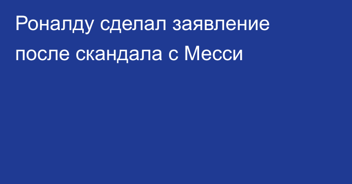 Роналду сделал заявление после скандала с Месси