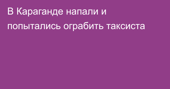 В Караганде напали и попытались ограбить таксиста