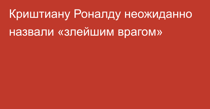 Криштиану Роналду неожиданно назвали «злейшим врагом»