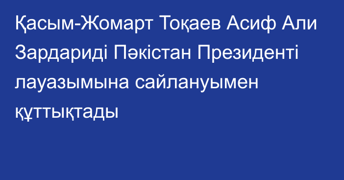 Қасым-Жомарт Тоқаев Асиф Али Зардариді Пәкістан Президенті лауазымына сайлануымен құттықтады