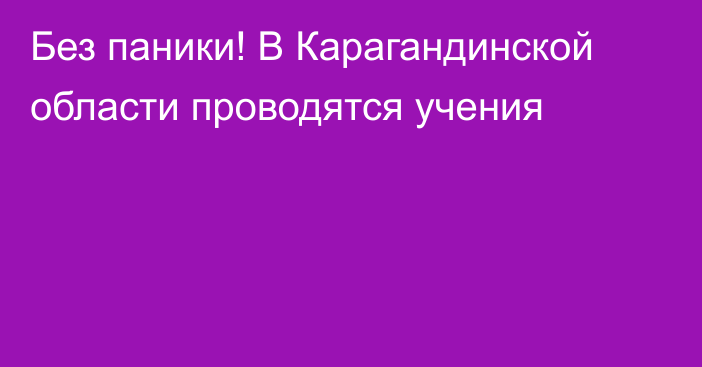 Без паники! В Карагандинской области проводятся учения