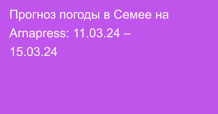 Прогноз погоды в Семее на Arnapress: 11.03.24 – 15.03.24