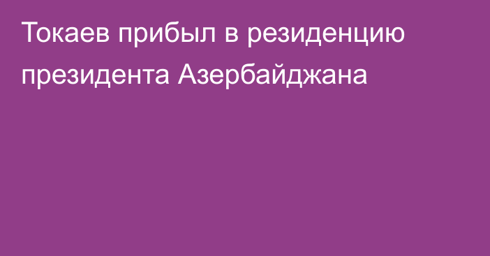 Токаев прибыл в резиденцию президента Азербайджана