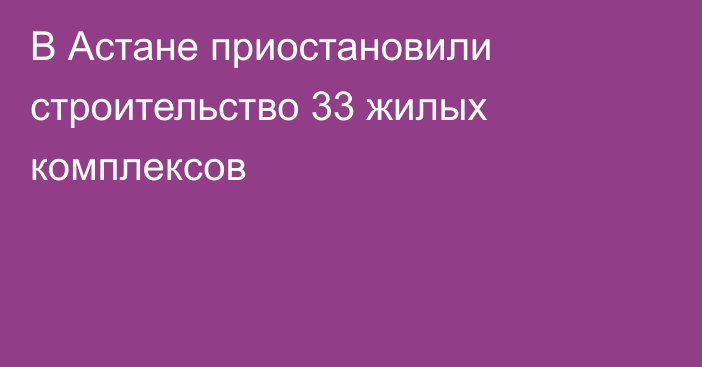 В Астане приостановили строительство 33 жилых комплексов