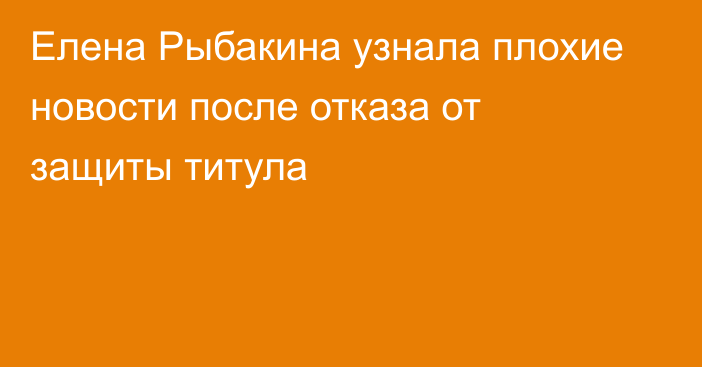 Елена Рыбакина узнала плохие новости после отказа от защиты титула