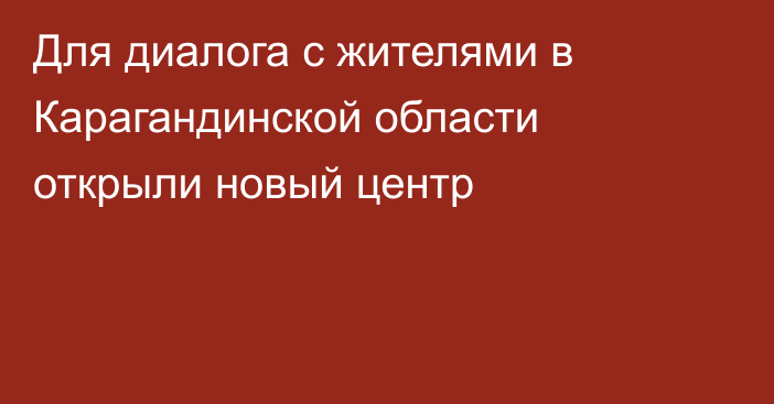 Для диалога с жителями в Карагандинской области открыли новый центр