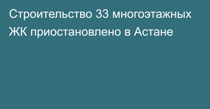 Строительство 33 многоэтажных ЖК приостановлено в Астане