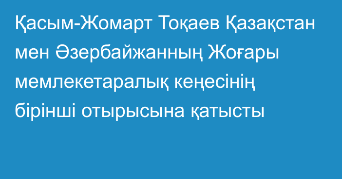 Қасым-Жомарт Тоқаев Қазақстан мен Әзербайжанның Жоғары мемлекетаралық кеңесінің бірінші отырысына қатысты