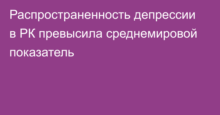 Распространенность депрессии в РК превысила среднемировой показатель