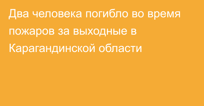 Два человека погибло во время пожаров за выходные в Карагандинской области