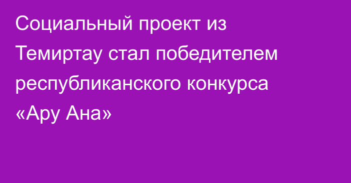 Социальный проект из Темиртау стал победителем республиканского конкурса «Ару Ана»