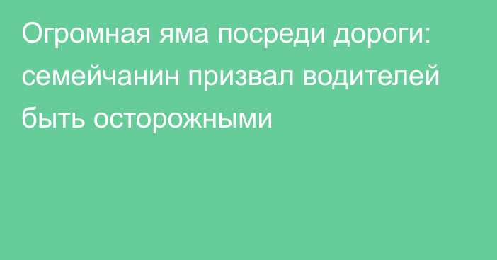 Огромная яма посреди дороги: семейчанин призвал водителей быть осторожными