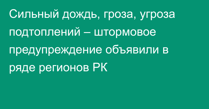 Сильный дождь, гроза, угроза подтоплений – штормовое предупреждение объявили в ряде регионов РК