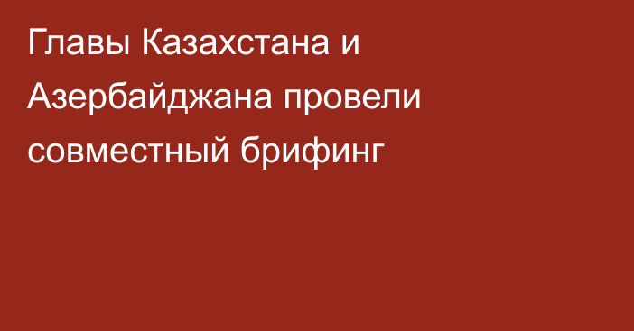 Главы Казахстана и Азербайджана провели совместный брифинг