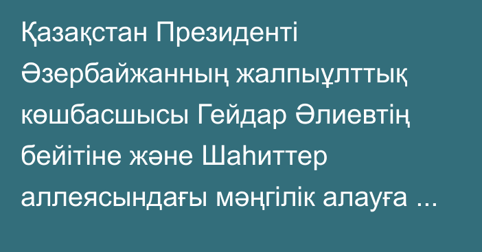 Қазақстан Президенті Әзербайжанның жалпыұлттық көшбасшысы Гейдар Әлиевтің бейітіне және Шаһиттер аллеясындағы мәңгілік алауға гүл шоқтарын қойды