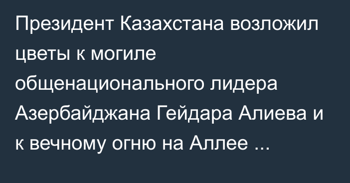 Президент Казахстана возложил цветы к могиле общенационального лидера Азербайджана Гейдара Алиева и к вечному огню на Аллее шехидов