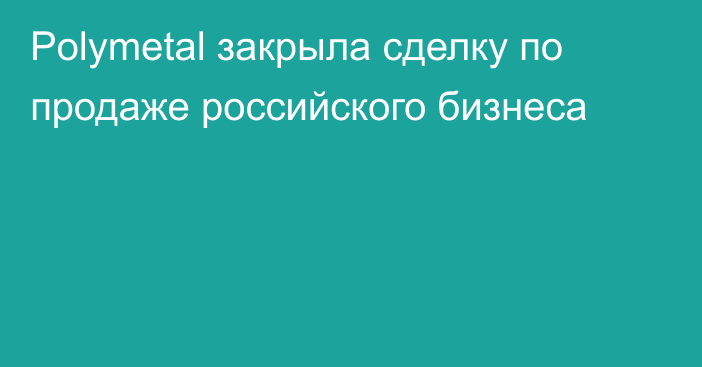 Polymetal закрыла сделку по продаже российского бизнеса