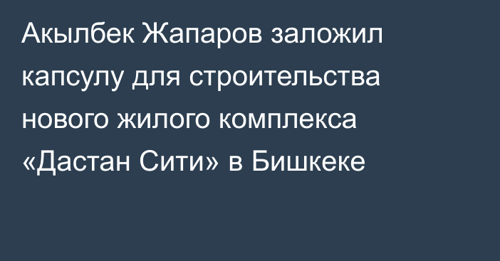 Акылбек Жапаров заложил капсулу для строительства нового жилого комплекса «Дастан Сити» в Бишкеке